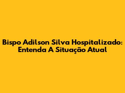 Bispo Adilson Silva Hospitalizado: Entenda A Situação Atual