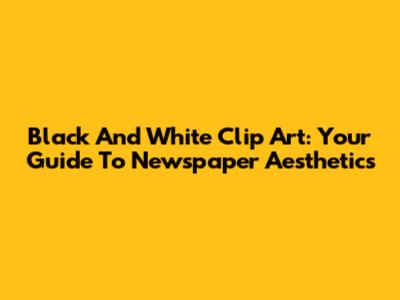 Black And White Clip Art: Your Guide To Newspaper Aesthetics