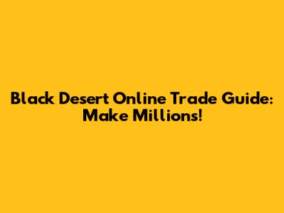 Black Desert Online Trade Guide: Make Millions!