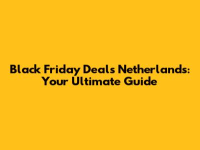 Black Friday Deals Netherlands: Your Ultimate Guide