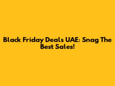 Black Friday Deals UAE: Snag The Best Sales!