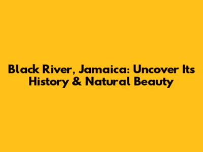 Black River, Jamaica: Uncover Its History & Natural Beauty