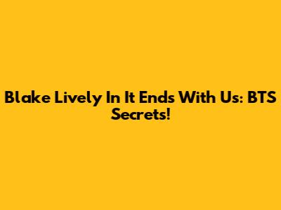 Blake Lively In 'It Ends With Us': BTS Secrets!