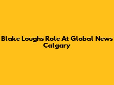 Blake Lough's Role At Global News Calgary