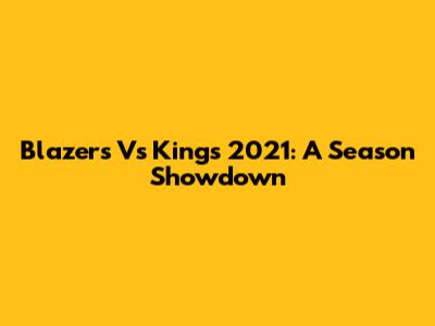 Blazers Vs Kings 2021: A Season Showdown