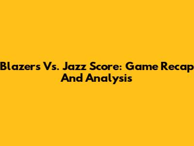Blazers Vs. Jazz Score: Game Recap And Analysis