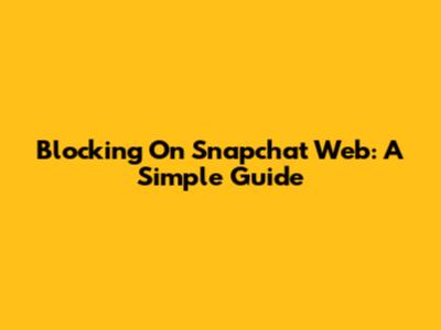 Blocking On Snapchat Web: A Simple Guide