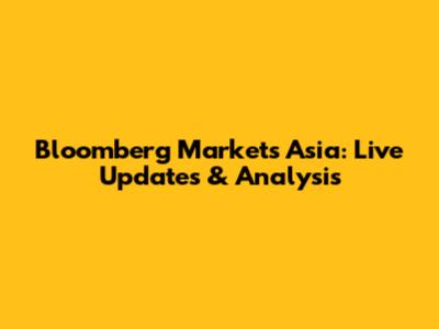 Bloomberg Markets Asia: Live Updates & Analysis