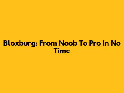 Bloxburg: From Noob To Pro In No Time