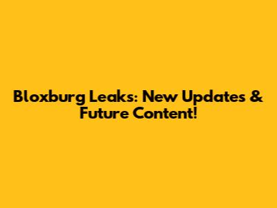 Bloxburg Leaks: New Updates & Future Content!