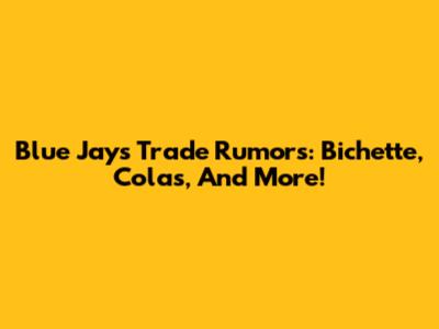 Blue Jays Trade Rumors: Bichette, Colas, And More!
