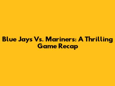 Blue Jays Vs. Mariners: A Thrilling Game Recap