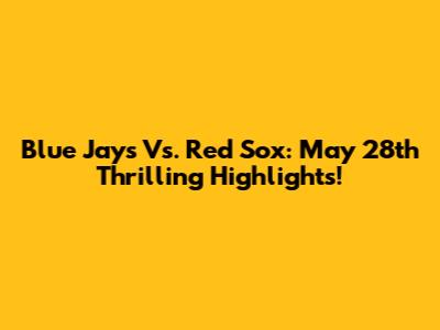 Blue Jays Vs. Red Sox: May 28th Thrilling Highlights!