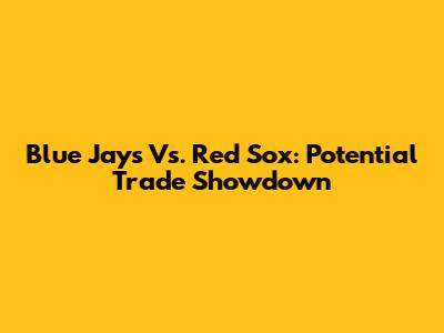 Blue Jays Vs. Red Sox: Potential Trade Showdown