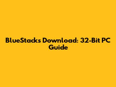 BlueStacks Download: 32-Bit PC Guide