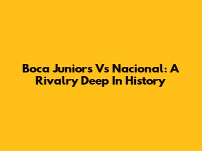 Boca Juniors Vs Nacional: A Rivalry Deep In History