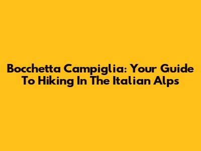 Bocchetta Campiglia: Your Guide To Hiking In The Italian Alps