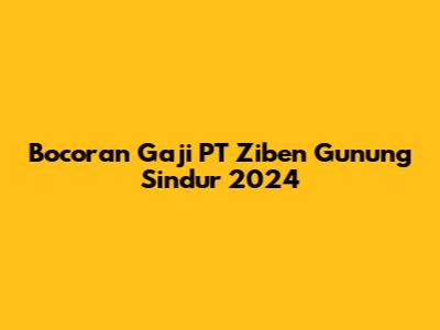 Bocoran Gaji PT Ziben Gunung Sindur 2024