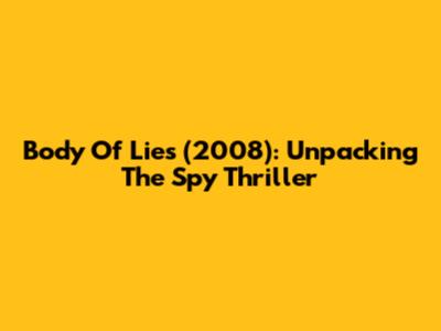 Body Of Lies (2008): Unpacking The Spy Thriller