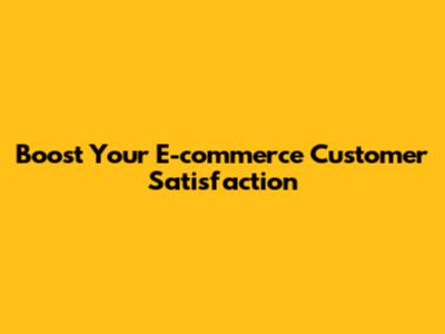 Boost Your E-commerce Customer Satisfaction