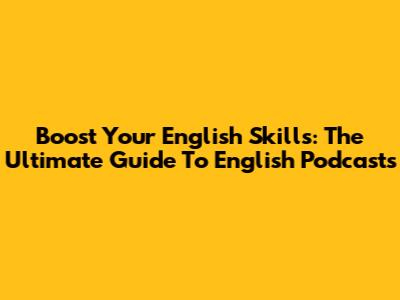 Boost Your English Skills: The Ultimate Guide To English Podcasts