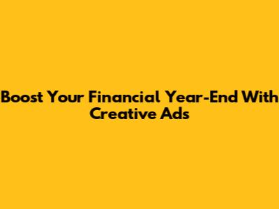 Boost Your Financial Year-End With Creative Ads