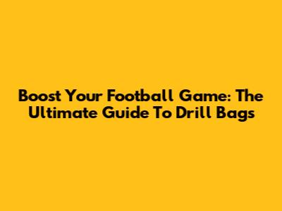 Boost Your Football Game: The Ultimate Guide To Drill Bags