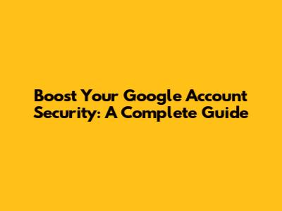 Boost Your Google Account Security: A Complete Guide