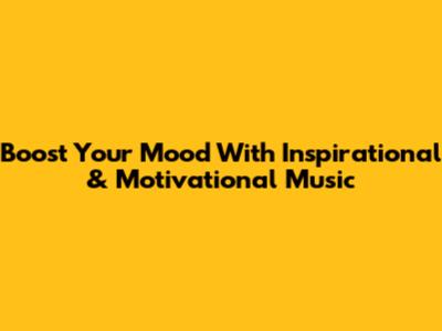 Boost Your Mood With Inspirational & Motivational Music