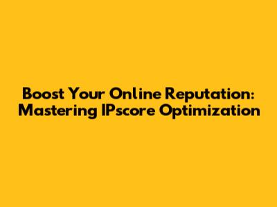 Boost Your Online Reputation: Mastering IPscore Optimization
