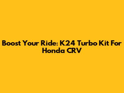 Boost Your Ride: K24 Turbo Kit For Honda CRV