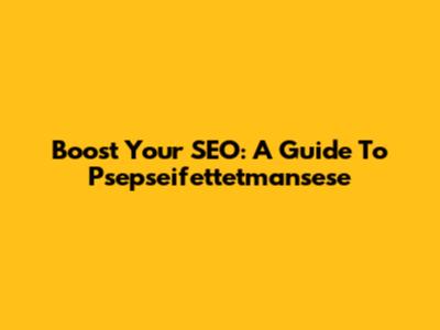 Boost Your SEO: A Guide To Psepseifettetmansese