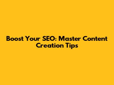 Boost Your SEO: Master Content Creation Tips