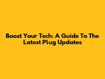 Boost Your Tech: A Guide To The Latest Plug Updates