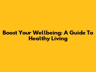 Boost Your Wellbeing: A Guide To Healthy Living