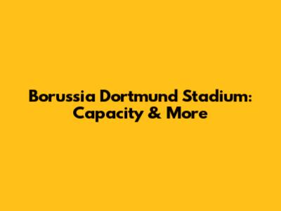 Borussia Dortmund Stadium: Capacity & More