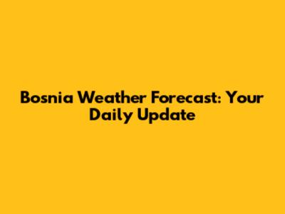 Bosnia Weather Forecast: Your Daily Update