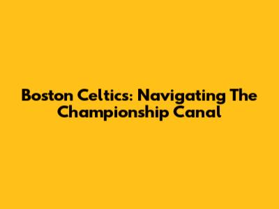 Boston Celtics: Navigating The Championship Canal