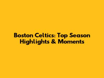 Boston Celtics: Top Season Highlights & Moments