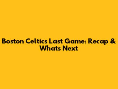 Boston Celtics Last Game: Recap & What's Next