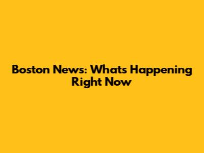 Boston News: What's Happening Right Now