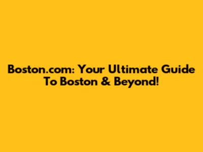 Boston.com: Your Ultimate Guide To Boston & Beyond!