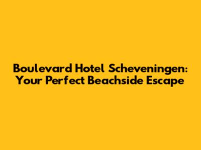 Boulevard Hotel Scheveningen: Your Perfect Beachside Escape