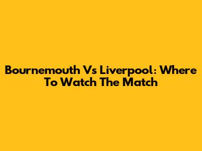 Bournemouth Vs Liverpool: Where To Watch The Match