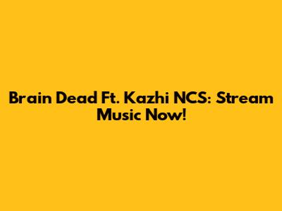 Brain Dead Ft. Kazhi NCS: Stream Music Now!