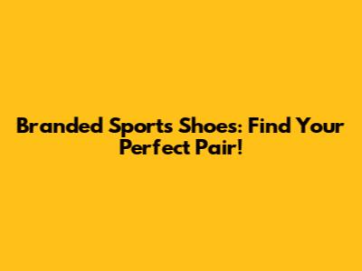 Branded Sports Shoes: Find Your Perfect Pair!