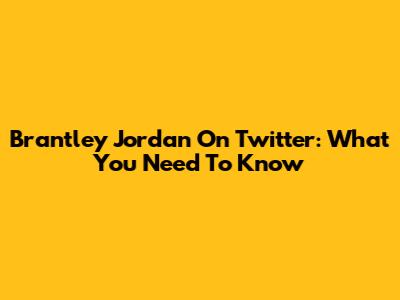 Brantley Jordan On Twitter: What You Need To Know