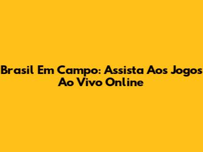 Brasil Em Campo: Assista Aos Jogos Ao Vivo Online