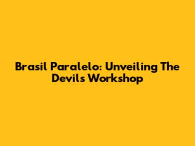 Brasil Paralelo: Unveiling 'The Devil's Workshop'