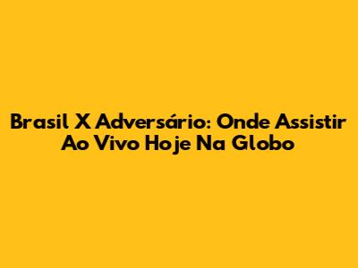 Brasil X Adversário: Onde Assistir Ao Vivo Hoje Na Globo